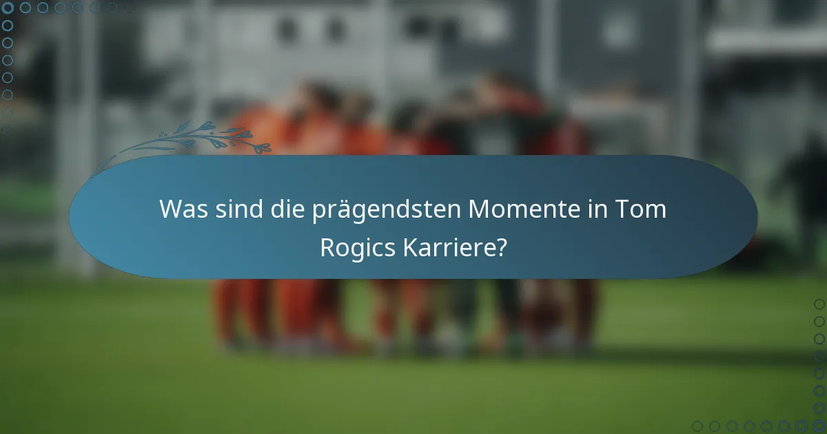 Was sind die prägendsten Momente in Tom Rogics Karriere?