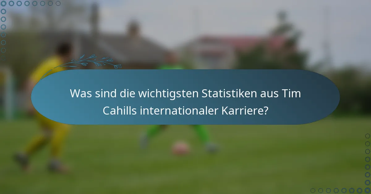 Was sind die wichtigsten Statistiken aus Tim Cahills internationaler Karriere?