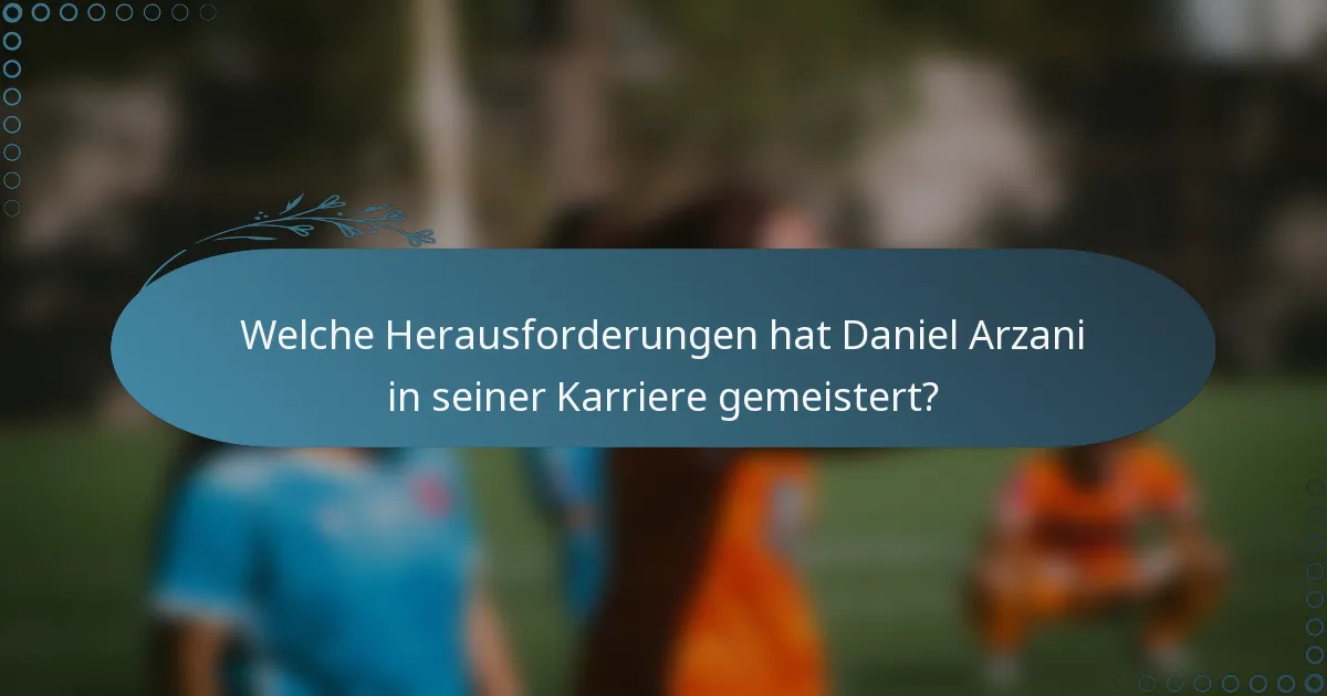Welche Herausforderungen hat Daniel Arzani in seiner Karriere gemeistert?