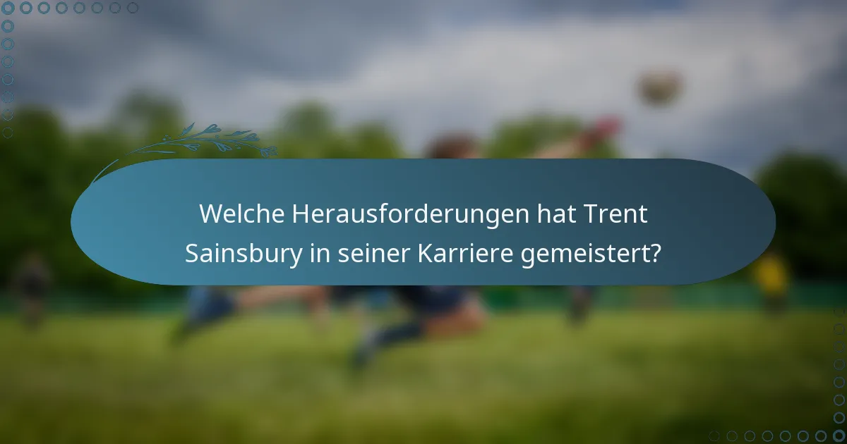 Welche Herausforderungen hat Trent Sainsbury in seiner Karriere gemeistert?