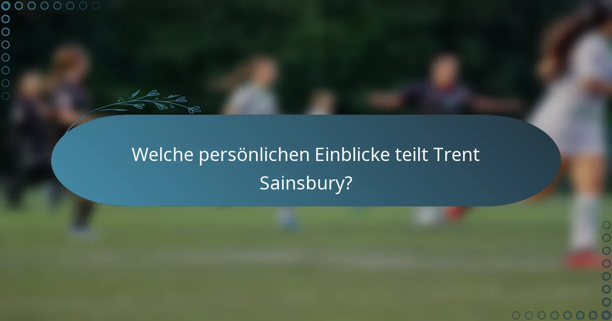 Welche persönlichen Einblicke teilt Trent Sainsbury?