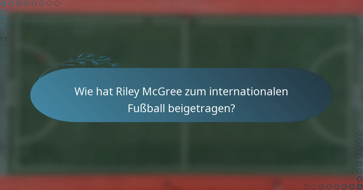 Wie hat Riley McGree zum internationalen Fußball beigetragen?