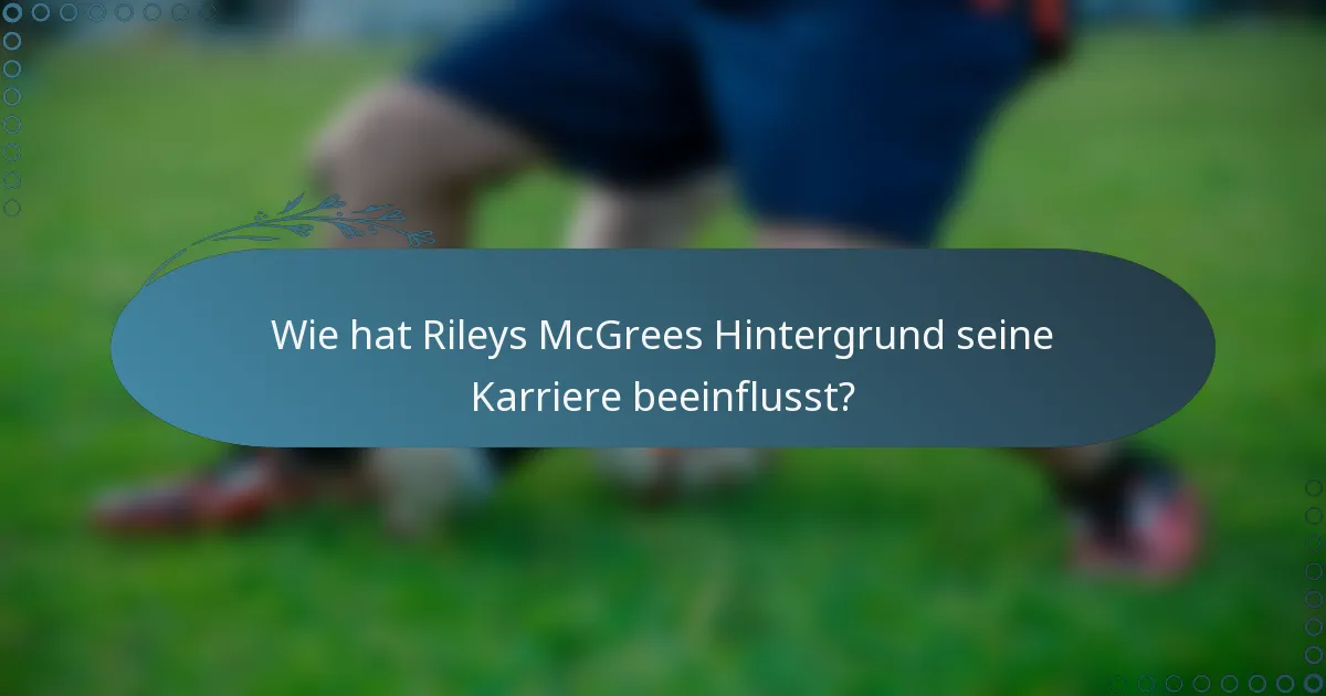 Wie hat Rileys McGrees Hintergrund seine Karriere beeinflusst?