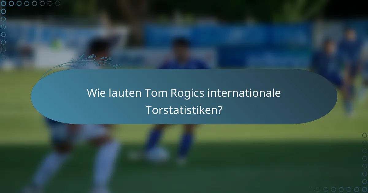 Wie lauten Tom Rogics internationale Torstatistiken?
