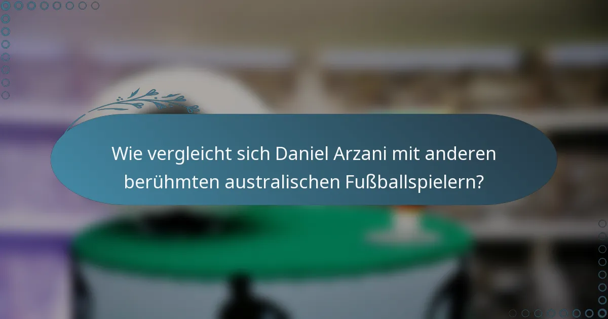 Wie vergleicht sich Daniel Arzani mit anderen berühmten australischen Fußballspielern?