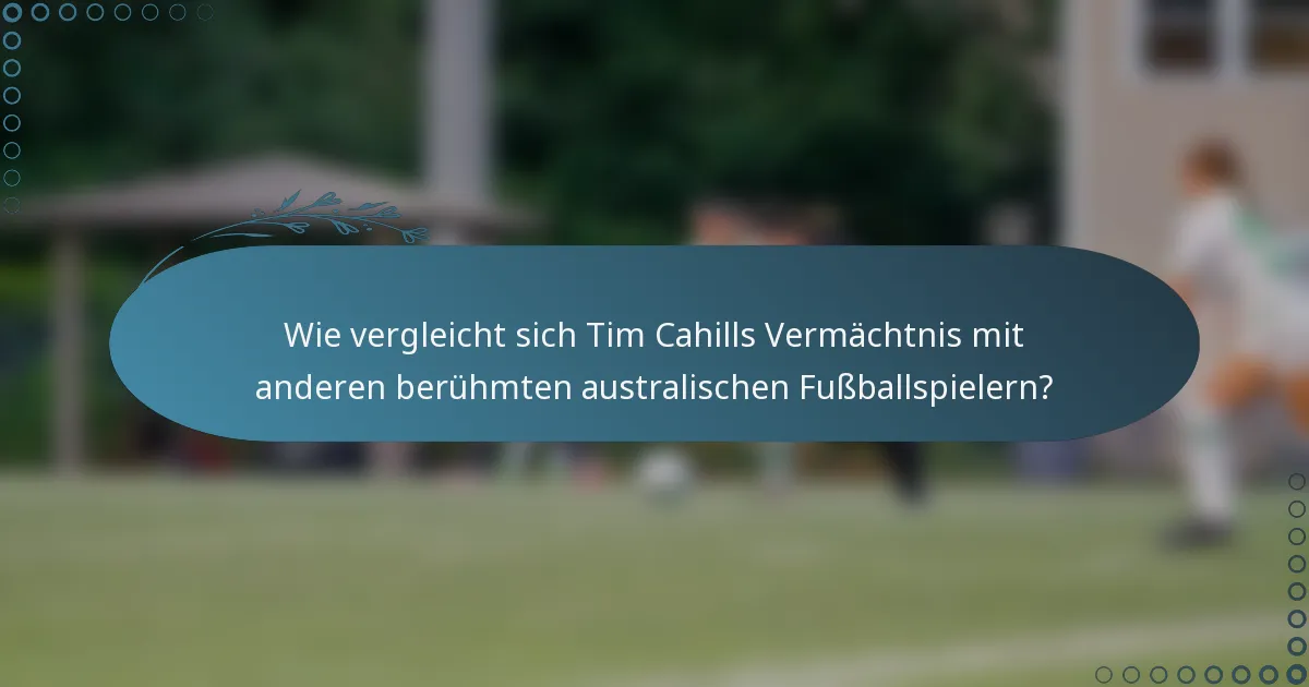 Wie vergleicht sich Tim Cahills Vermächtnis mit anderen berühmten australischen Fußballspielern?