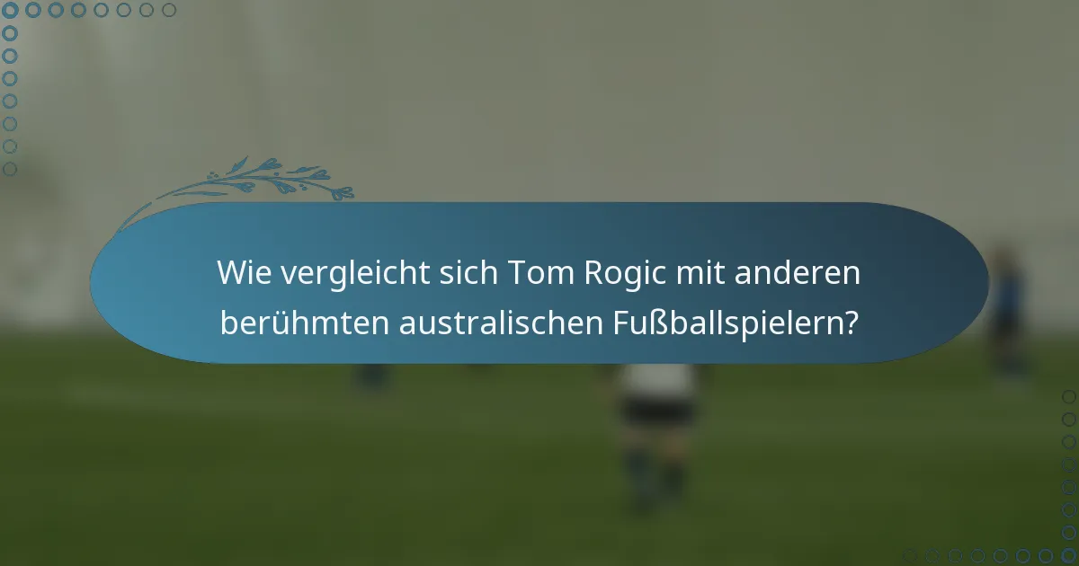 Wie vergleicht sich Tom Rogic mit anderen berühmten australischen Fußballspielern?