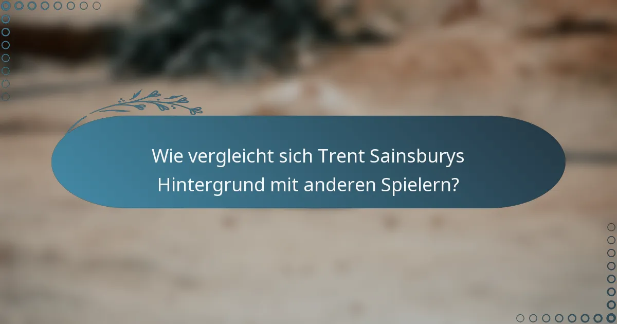 Wie vergleicht sich Trent Sainsburys Hintergrund mit anderen Spielern?